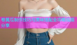卷黄瓜制作技巧与美味搭配全攻略视频分享