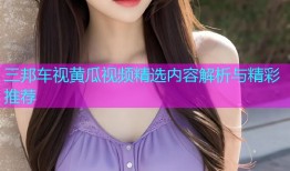 三邦车视黄瓜视频精选内容解析与精彩推荐