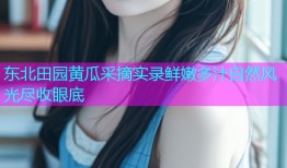 东北田园黄瓜采摘实录鲜嫩多汁自然风光尽收眼底