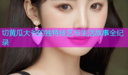 切黄瓜大爷的独特技艺与生活故事全纪录