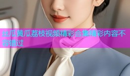 丝瓜黄瓜荔枝视频精彩合集精彩内容不容错过