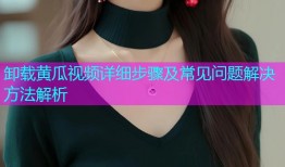 卸载黄瓜视频详细步骤及常见问题解决方法解析