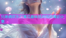 兄弟俩欢乐打黄瓜趣味挑战视频精彩分享