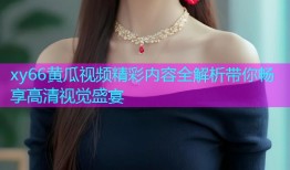 xy66黄瓜视频精彩内容全解析带你畅享高清视觉盛宴
