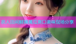农人田间鲜摘黄瓜爽口美味现场分享