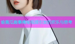偷黄瓜趣事揭秘视频引发的欢乐与思考