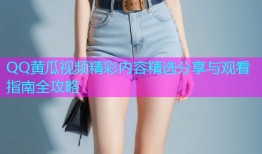 QQ黄瓜视频精彩内容精选分享与观看指南全攻略