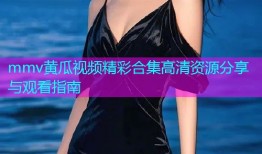 mmv黄瓜视频精彩合集高清资源分享与观看指南