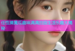 任性摘黄瓜趣味满满田园生活乐趣大揭秘