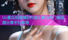 Uv黄瓜视频精彩内容汇聚与热门短视频分享平台推荐