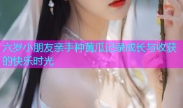 六岁小朋友亲手种黄瓜记录成长与收获的快乐时光