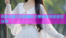 侠游戏黄瓜视频精彩合集畅享极致视觉体验