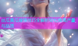 丝瓜黄瓜嫁接技巧全解析轻松提高产量与品质