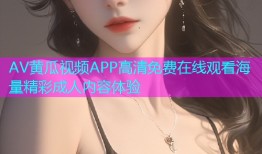 AV黄瓜视频APP高清免费在线观看海量精彩成人内容体验