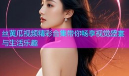 丝黄瓜视频精彩合集带你畅享视觉盛宴与生活乐趣