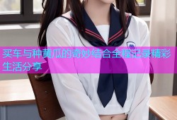 买车与种黄瓜的奇妙结合全程记录精彩生活分享