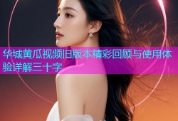 华城黄瓜视频旧版本精彩回顾与使用体验详解三十字
