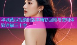 华城黄瓜视频旧版本精彩回顾与使用体验详解三十字