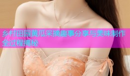 乡村田园黄瓜采摘趣事分享与美味制作全过程揭秘