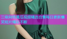 三级网络黄瓜视频精选合集每日更新爆笑短片精彩不断