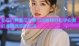 冬瓜巧劈黄瓜创意切法教程轻松学会夏日清爽蔬菜新吃法