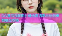 QQ黄瓜视频图片精选高清素材与创意剪辑全攻略