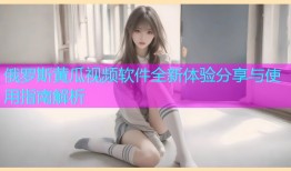 俄罗斯黄瓜视频软件全新体验分享与使用指南解析