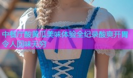 中餐厅酸黄瓜美味体验全纪录酸爽开胃令人回味无穷