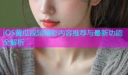 iOS黄瓜视频精彩内容推荐与最新功能全解析