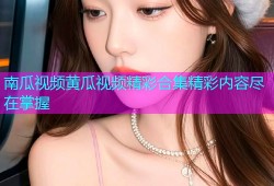 南瓜视频黄瓜视频精彩合集精彩内容尽在掌握
