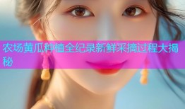 农场黄瓜种植全纪录新鲜采摘过程大揭秘