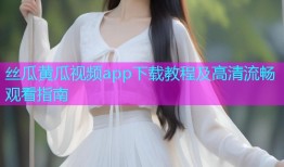 丝瓜黄瓜视频app下载教程及高清流畅观看指南