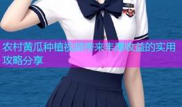 农村黄瓜种植视频带来丰厚收益的实用攻略分享