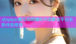 qbgapp黄瓜视频精彩内容聚合平台全新体验推荐