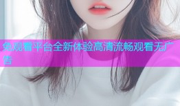 免观看平台全新体验高清流畅观看无广告