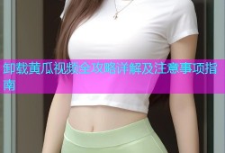 卸载黄瓜视频全攻略详解及注意事项指南