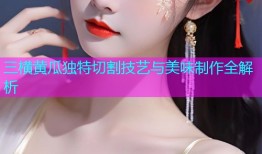 三横黄瓜独特切割技艺与美味制作全解析