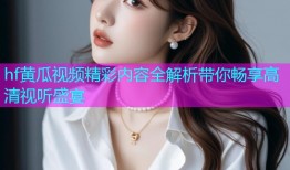 hf黄瓜视频精彩内容全解析带你畅享高清视听盛宴