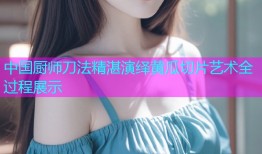 中国厨师刀法精湛演绎黄瓜切片艺术全过程展示