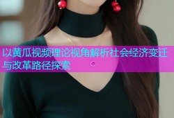 以黄瓜视频理论视角解析社会经济变迁与改革路径探索