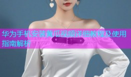华为手机安装黄瓜视频详细教程及使用指南解析