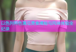 以色列特色黄瓜美食揭秘与风味体验全纪录