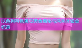 以色列特色黄瓜美食揭秘与风味体验全纪录