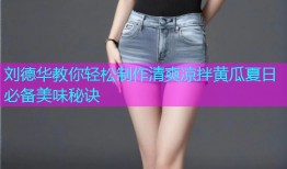 刘德华教你轻松制作清爽凉拌黄瓜夏日必备美味秘诀