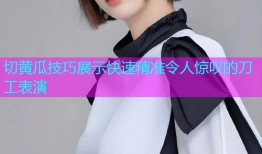 切黄瓜技巧展示快速精准令人惊叹的刀工表演