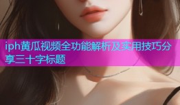iph黄瓜视频全功能解析及实用技巧分享三十字标题