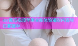 ios黄瓜视频苹果全新体验精彩内容尽在掌握中