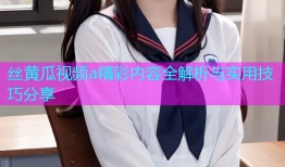 丝黄瓜视频a精彩内容全解析与实用技巧分享