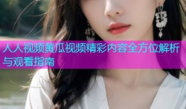 人人视频黄瓜视频精彩内容全方位解析与观看指南