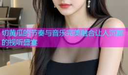 切黄瓜的节奏与音乐完美融合让人沉醉的视听盛宴